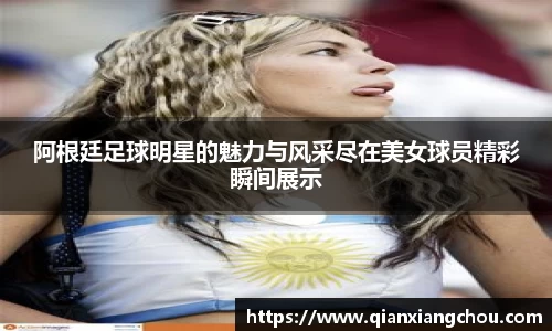 阿根廷足球明星的魅力与风采尽在美女球员精彩瞬间展示
